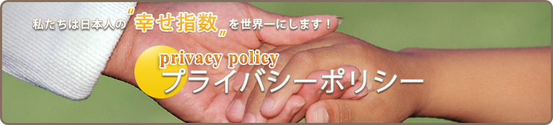 私たちは日本人の“幸せ指数”を世界一にします! プライバシーポリシー